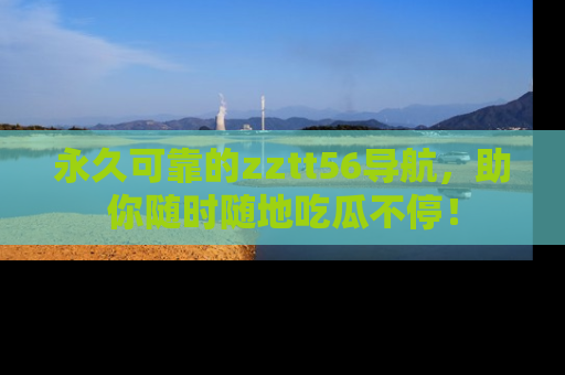 永久可靠的zztt56导航,助你随时随地吃瓜不停!