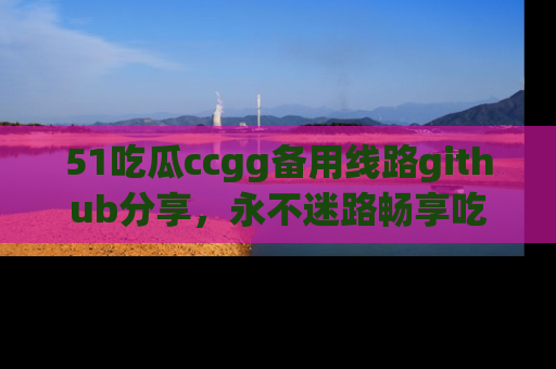 51吃瓜ccgg备用线路github分享,永不迷路畅享吃瓜乐趣