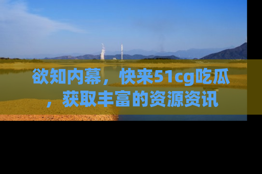 欲知内幕，快来51cg吃瓜，获取丰富的资源资讯