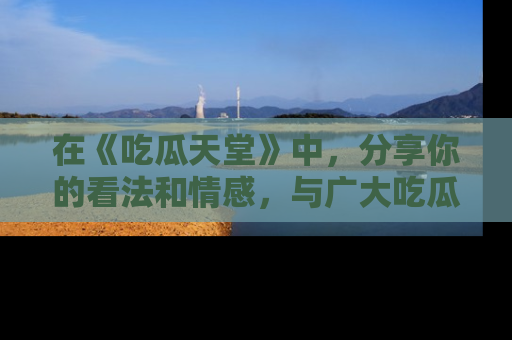 在《吃瓜天堂》中,分享你的看法和情感,与广大吃瓜群众一同欢笑与思考!