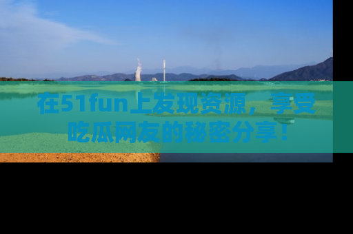 在51fun上发现资源，享受吃瓜网友的秘密分享！