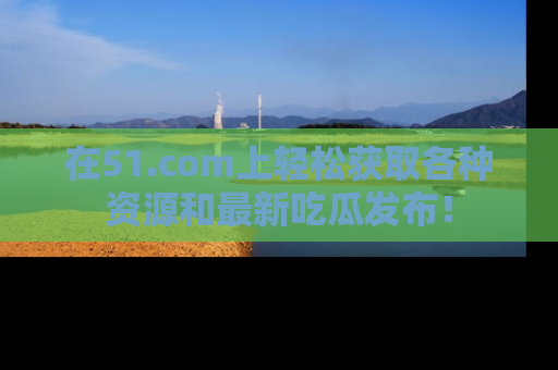 在51.com上轻松获取各种资源和最新吃瓜发布！
