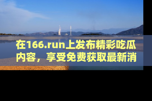 在166.run上发布精彩吃瓜内容，享受免费获取最新消息的乐趣！