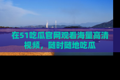 在51吃瓜官网观看海量高清视频，随时随地吃瓜