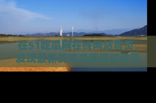 在51吃瓜网在线网站首页，发现最新的吃瓜趣闻和资讯分享