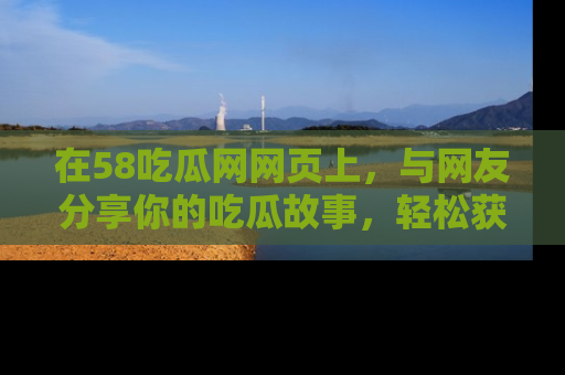 在58吃瓜网网页上，与网友分享你的吃瓜故事，轻松获取热门趣闻