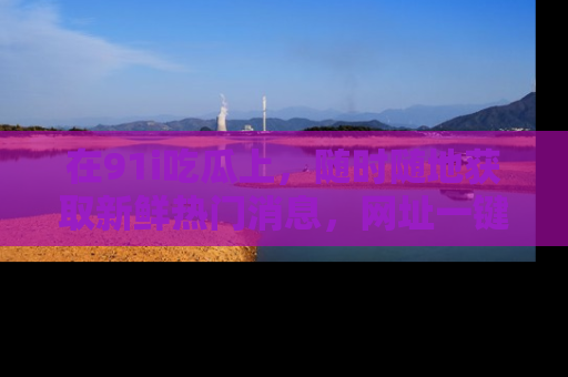 在91i吃瓜上，随时随地获取新鲜热门消息，网址一键直达！