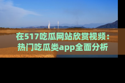 在517吃瓜网站欣赏视频:热门吃瓜类app全面分析