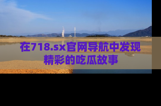 在718.sx官网导航中发现精彩的吃瓜故事
