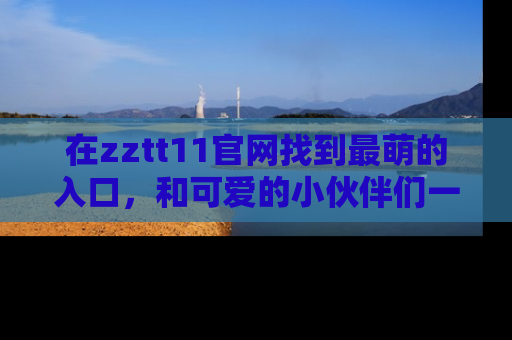 在zztt11官网找到最萌的入口,和可爱的小伙伴们一起吃瓜吧!