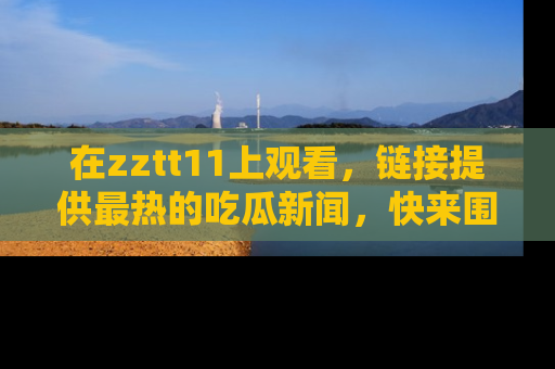 在zztt11上观看,链接提供最热的吃瓜新闻,快来围观!