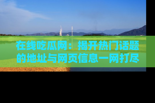 在线吃瓜网:揭开热门话题的地址与网页信息一网打尽