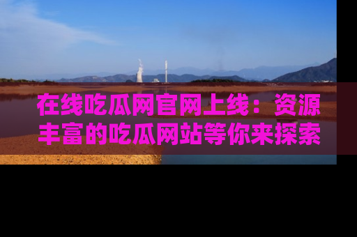 在线吃瓜网官网上线:资源丰富的吃瓜网站等你来探索
