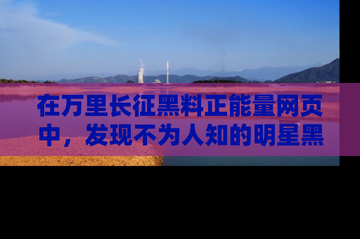 在万里长征黑料正能量网页中,发现不为人知的明星黑料与积极能量