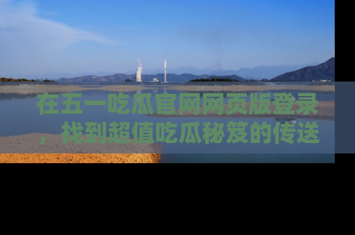 在五一吃瓜官网网页版登录,找到超值吃瓜秘笈的传送门!