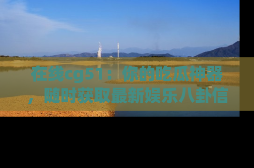 在线cg51:你的吃瓜神器,随时获取最新娱乐八卦信息。