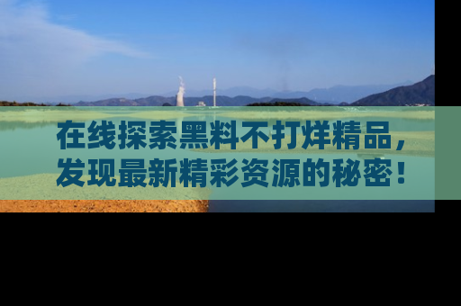 在线探索黑料不打烊精品,发现最新精彩资源的秘密!