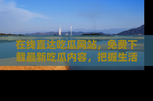 在线直达吃瓜网站,免费下载最新吃瓜内容,把握生活乐趣!
