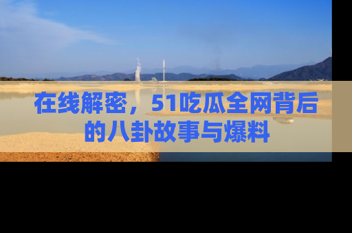在线解密,51吃瓜全网背后的八卦故事与爆料