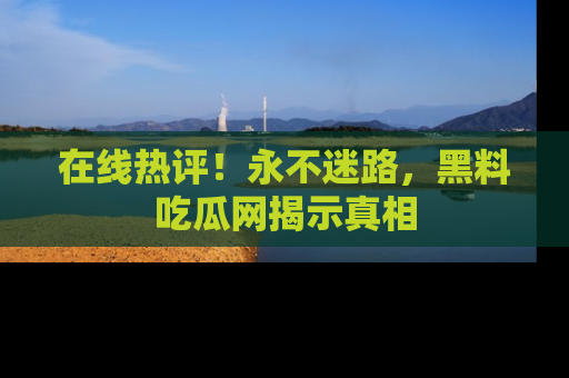 在线热评!永不迷路,黑料吃瓜网揭示真相