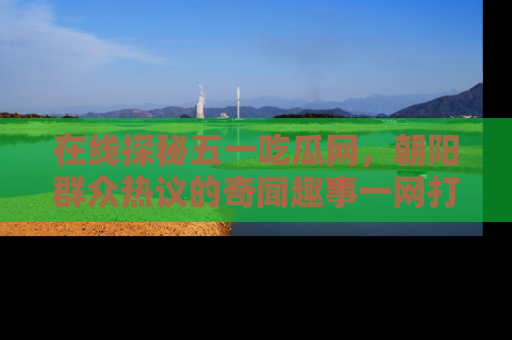在线探秘五一吃瓜网,朝阳群众热议的奇闻趣事一网打尽