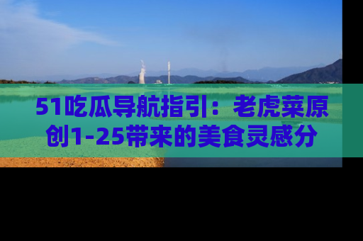 51吃瓜导航指引:老虎菜原创1-25带来的美食灵感分享