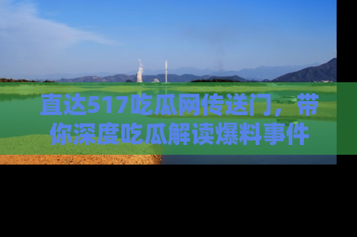 直达517吃瓜网传送门,带你深度吃瓜解读爆料事件