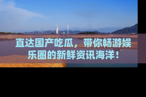直达国产吃瓜,带你畅游娱乐圈的新鲜资讯海洋!