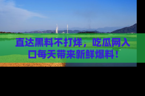 直达黑料不打烊,吃瓜网入口每天带来新鲜爆料!