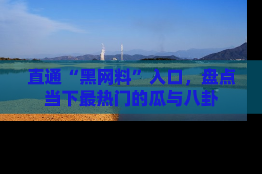 直通“黑网料”入口,盘点当下最热门的瓜与八卦