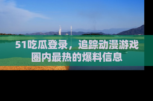 51吃瓜登录,追踪动漫游戏圈内最热的爆料信息