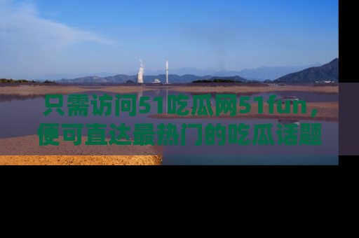 只需访问51吃瓜网51fun,便可直达最热门的吃瓜话题和资讯