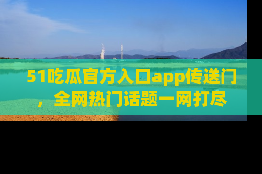 51吃瓜官方入口app传送门,全网热门话题一网打尽