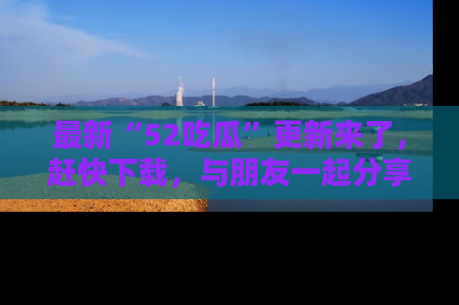 最新“52吃瓜”更新来了,赶快下载,与朋友一起分享吃瓜乐趣!