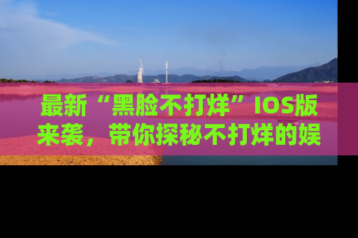 最新“黑脸不打烊”IOS版来袭，带你探秘不打烊的娱乐世界！