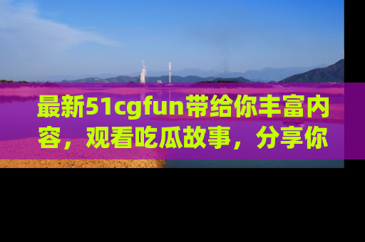 最新51cgfun带给你丰富内容,观看吃瓜故事,分享你的感受!