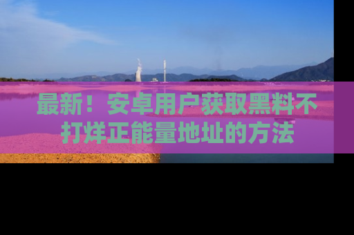 最新!安卓用户获取黑料不打烊正能量地址的方法