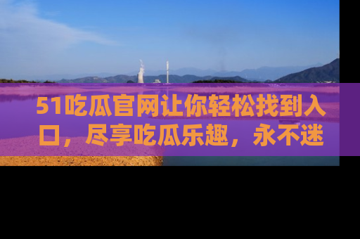 51吃瓜官网让你轻松找到入口,尽享吃瓜乐趣,永不迷路!