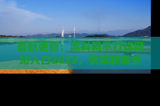最新更新:黑料网不打烊网站入口2025,快来获取全新链接和网址!