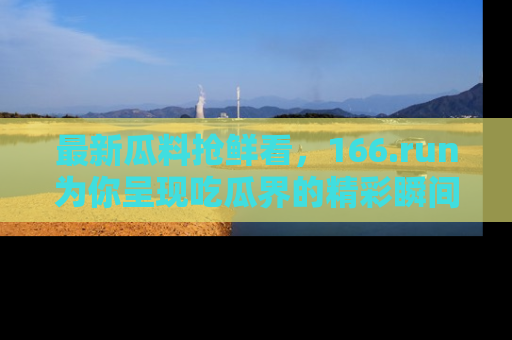 最新瓜料抢鲜看,166.run为你呈现吃瓜界的精彩瞬间!