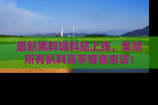 最新黑料爆料站上线,集结所有扒料高手等你来访!