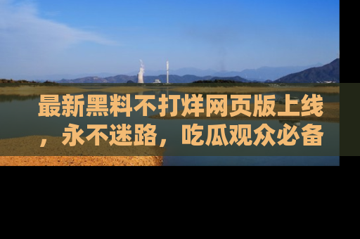 最新黑料不打烊网页版上线,永不迷路,吃瓜观众必备工具!