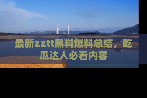 最新zztt黑料爆料总结,吃瓜达人必看内容