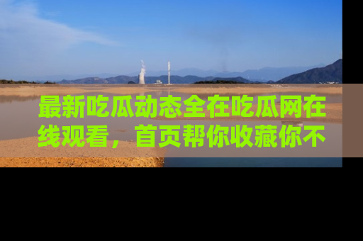 最新吃瓜动态全在吃瓜网在线观看,首页帮你收藏你不能错过的精彩!