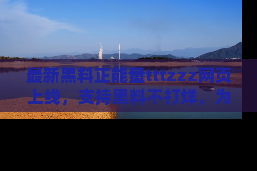 最新黑料正能量tttzzz网页上线,支持黑料不打烊,为你呈现丰富多彩的社会热议!