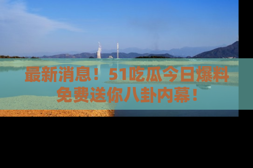 最新消息!51吃瓜今日爆料免费送你八卦内幕!