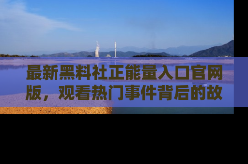 最新黑料社正能量入口官网版,观看热门事件背后的故事