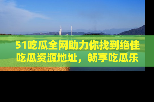 51吃瓜全网助力你找到绝佳吃瓜资源地址,畅享吃瓜乐趣!