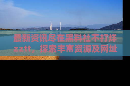 最新资讯尽在黑料社不打烊zztt,探索丰富资源及网址!