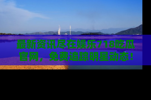 最新资讯尽在娱乐718吃瓜官网,免费追踪明星动态!